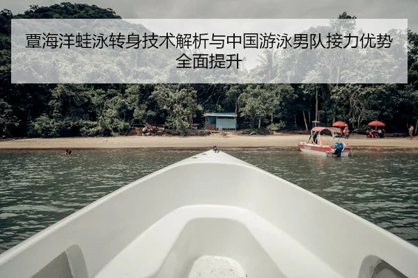 覃海洋蛙泳转身技术解析与中国游泳男队接力优势全面提升