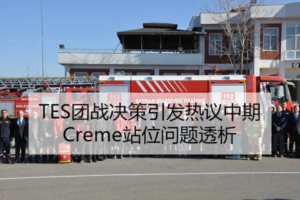 TES团战决策引发热议中期Creme站位问题透析