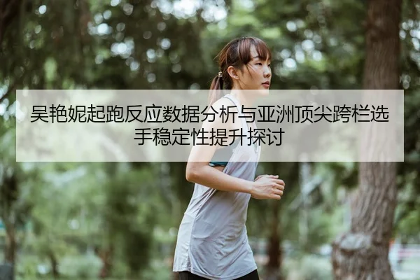 吴艳妮起跑反应数据分析与亚洲顶尖跨栏选手稳定性提升探讨