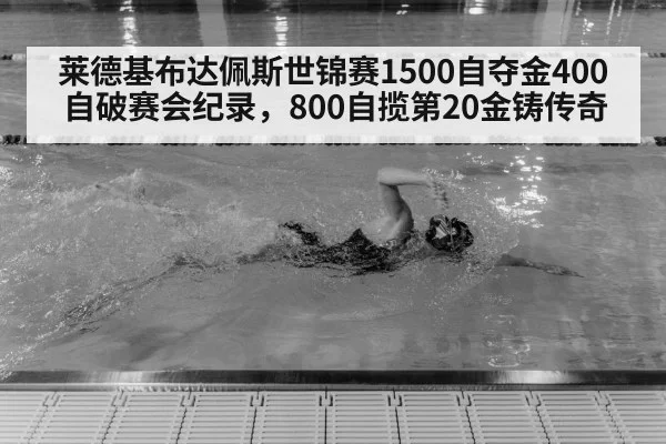莱德基布达佩斯世锦赛1500自夺金400自破赛会纪录，800自揽第20金铸传奇