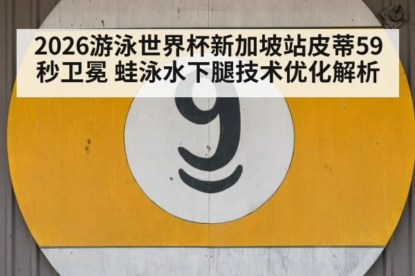 2026游泳世界杯新加坡站皮蒂59秒卫冕 蛙泳水下腿技术优化解析