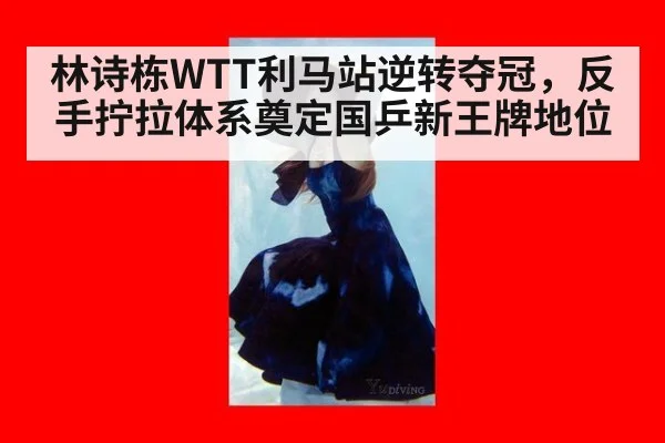 林诗栋WTT利马站逆转夺冠，反手拧拉体系奠定国乒新王牌地位