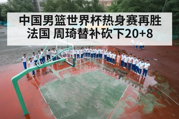 中国男篮世界杯热身赛再胜法国 周琦替补砍下20+8