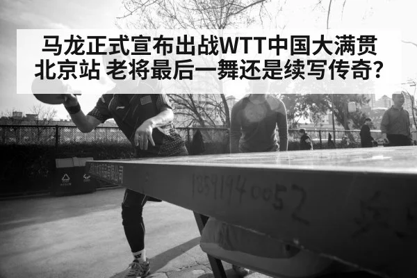 马龙正式宣布出战WTT中国大满贯北京站 老将最后一舞还是续写传奇？