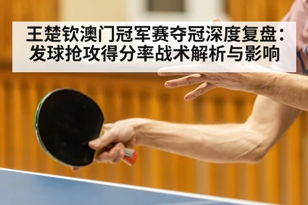 王楚钦澳门冠军赛夺冠深度复盘：发球抢攻得分率战术解析与影响