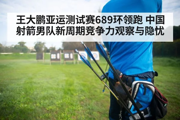 王大鹏亚运测试赛689环领跑 中国射箭男队新周期竞争力观察与隐忧