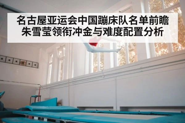 名古屋亚运会中国蹦床队名单前瞻 朱雪莹领衔冲金与难度配置分析