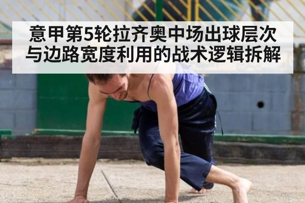 意甲第5轮拉齐奥中场出球层次与边路宽度利用的战术逻辑拆解
