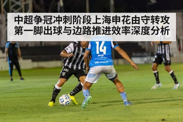中超争冠冲刺阶段上海申花由守转攻第一脚出球与边路推进效率深度分析