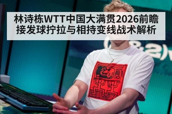 林诗栋WTT中国大满贯2026前瞻 接发球拧拉与相持变线战术解析