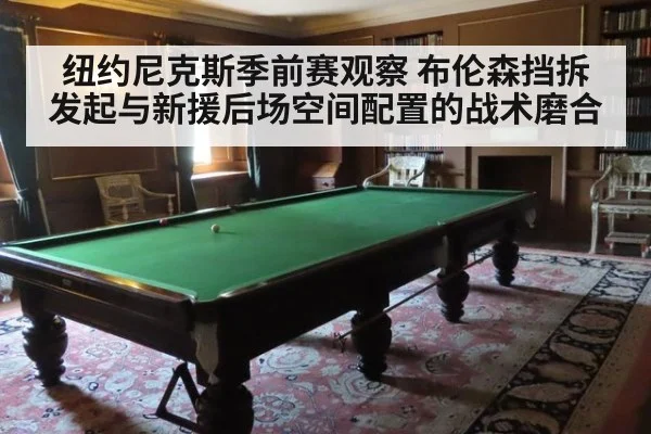 纽约尼克斯季前赛观察 布伦森挡拆发起与新援后场空间配置的战术磨合