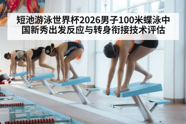 短池游泳世界杯2026男子100米蝶泳中国新秀出发反应与转身衔接技术评估