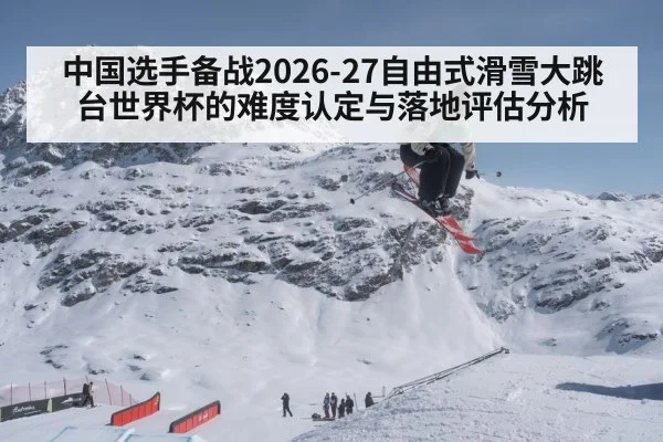 中国选手备战2026-27自由式滑雪大跳台世界杯的难度认定与落地评估分析