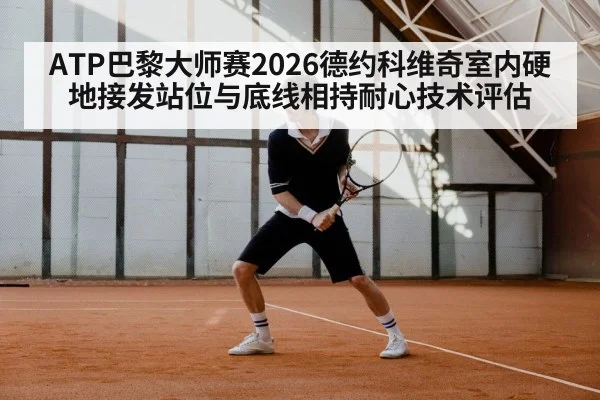 ATP巴黎大师赛2026德约科维奇室内硬地接发站位与底线相持耐心技术评估