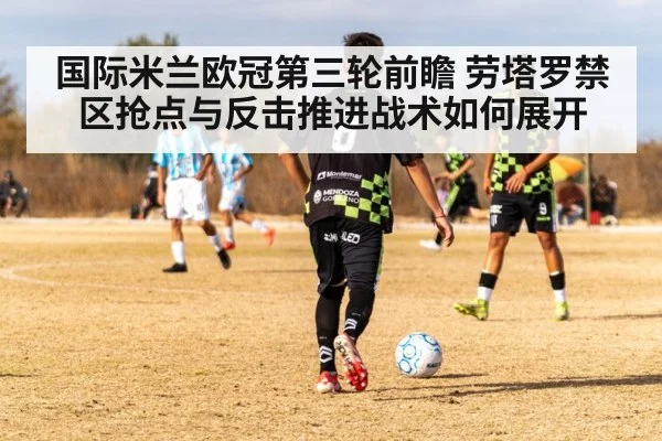 国际米兰欧冠第三轮前瞻 劳塔罗禁区抢点与反击推进战术如何展开